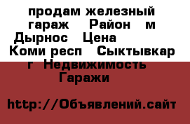 продам железный гараж  › Район ­ м Дырнос › Цена ­ 50 000 - Коми респ., Сыктывкар г. Недвижимость » Гаражи   